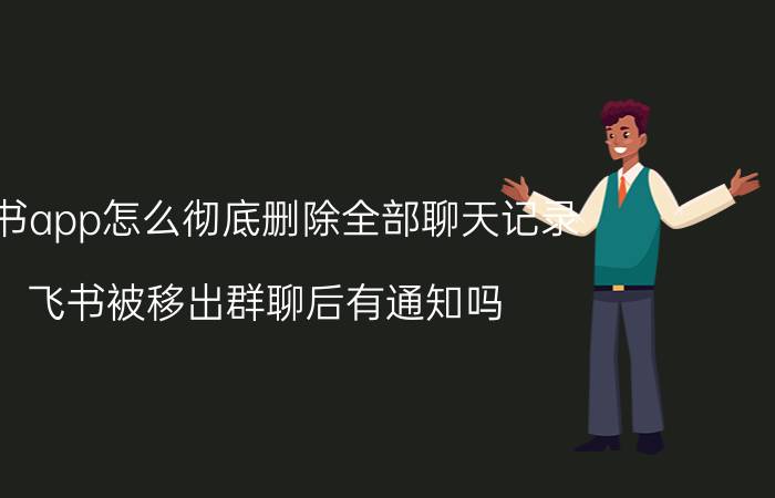 飞书app怎么彻底删除全部聊天记录 飞书被移出群聊后有通知吗？